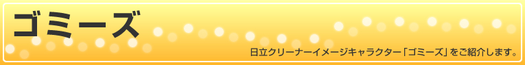 ゴミーズ 日立クリーナーイメージキャラクター「ゴミーズ」をご紹介します。