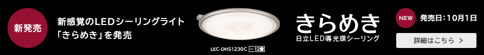 新発売 新感覚のLEDシーリングライト「きらめき」を発売 LEC-DHS1230C 〜12畳 きらめき 日立LED導光環シーリング NEW 発売日：10月1日 詳細はこちら