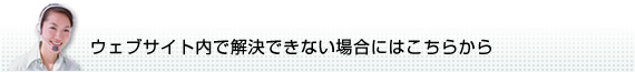 ウェブサイト内で解決できない場合にはこちらから