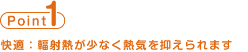point1 快適：輻射熱が少なく熱気を抑えられます