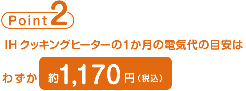 point2  IHクッキングヒーターの1か月の電気代の目安はわずか約1,170円（税込）