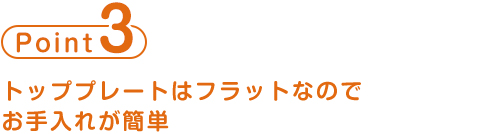 point3 トッププレートはフラットなのでお手入れが簡単