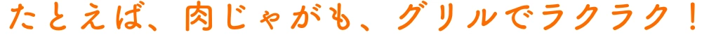 たとえば、肉じゃがも、グリルでラクラク！