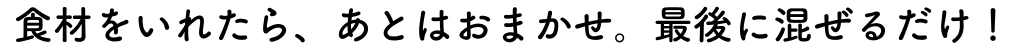 食材をいれたら、あとはおまかせ。最後に混ぜるだけ！