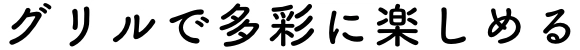 グリルで多彩に楽しめる