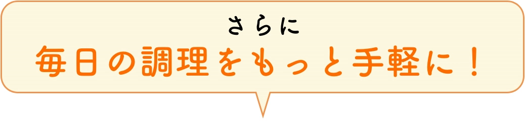 さらに毎日の調理をもっと手軽に！