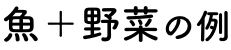 魚＋野菜の例