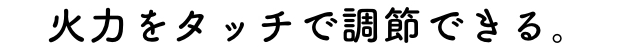 火力をタッチで調節できる。