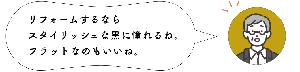 リフォームするならスタイリッシュな黒に憧れるね。フラットなのもいいね。