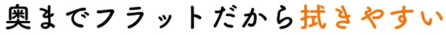 奥までフラットだから拭きやすい