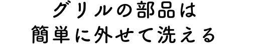 グリルの部品は簡単に外せて洗える