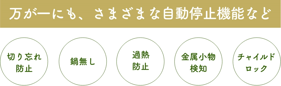 万が一にも、さまざまな自動停止機能など 切り忘れ防止 鍋無し 過熱防止 金属小物検知 チャイルドロック