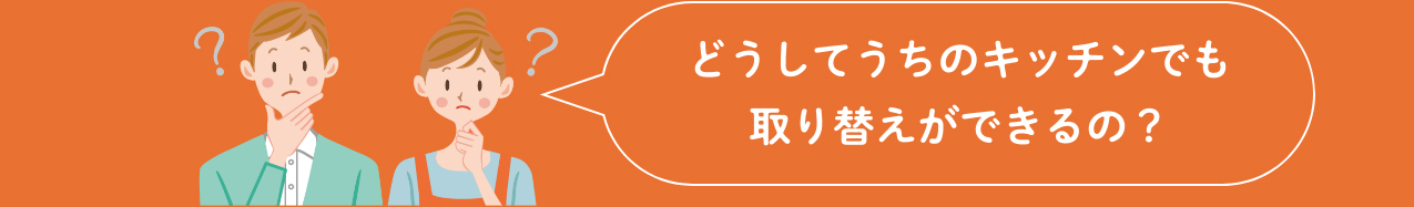 どうしてうちのキッチンでも取り替えができるの？