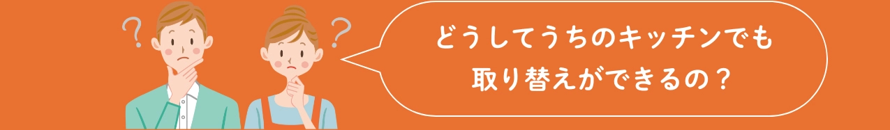 どうしてうちのキッチンでも取り替えができるの？