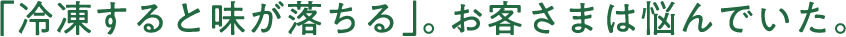 「冷凍すると味が落ちる」。お客さまは悩んでいた。