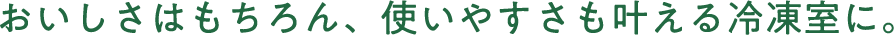 おいしさはもちろん、使いやすさも叶える冷凍室に。