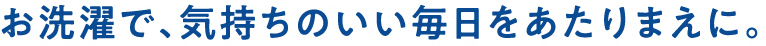 お洗濯で、気持ちのいい毎日をあたりまえに。