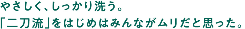 やさしく、しっかり洗う。「二刀流」をはじめはみんながムリだと思った。