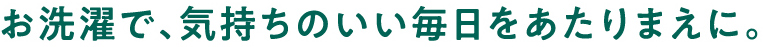 お洗濯で、気持ちのいい毎日をあたりまえに。