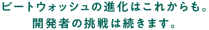 ビートウォッシュの進化はこれからも。開発者の挑戦は続きます。