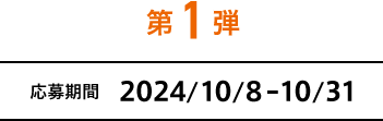 第1弾 応募期間 2024/10/8-10/31