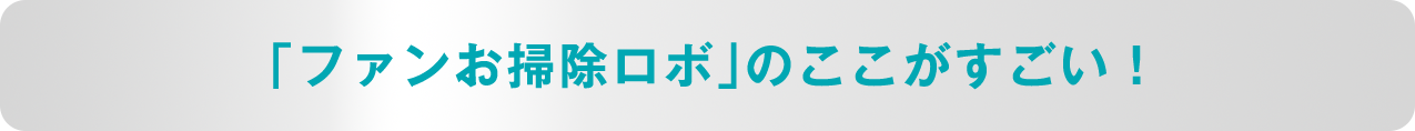 「ファンお掃除ロボ」のここがすごい！