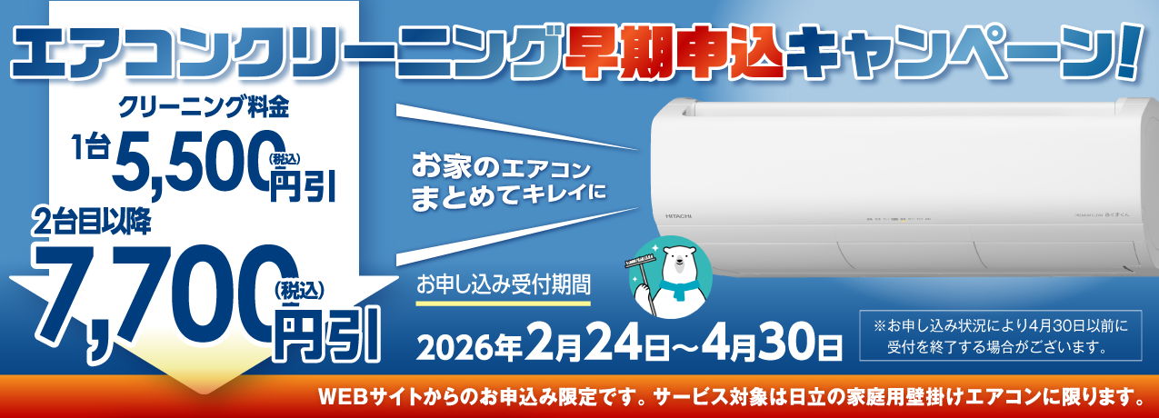 エアコンクリーニング早期申込キャンペーン！ クリーニング料金1台5,500円引（税込） 2台目以降7,700円引（税込） お家のエアコンまとめてキレイに お申し込み受付期間 2026年2月24日~4月30日 ※お申し込み状況により4月30日以前に受付を終了する場合がございます。