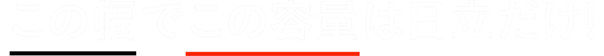 この幅でこの容量は日立だけ！
