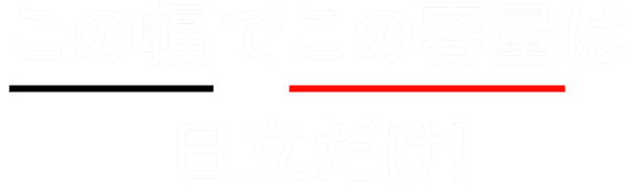 この幅でこの容量は日立だけ！