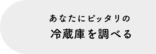 あなたにぴったりの冷蔵庫を調べる
