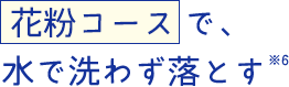  花粉コース で、水で洗わず落とす※4