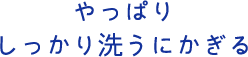 やっぱりしっかり洗うにかぎる