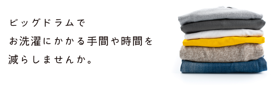 ビッグドラムでお洗濯にかかる手間や時間を減らしませんか。