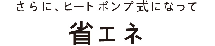 さらに、ヒートポンプ式になって 省エネ
