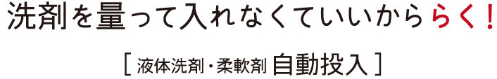 洗剤を量って入れなくていいかららく！［液体洗剤・柔軟剤自動投入］