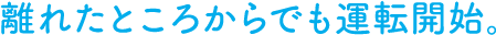 離れたところからでも運転開始。