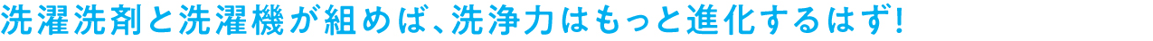 洗濯洗剤と洗濯機が組めば、洗浄力はもっと進化するはず！