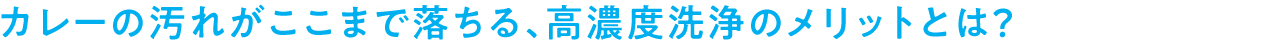 カレーの汚れがここまで落ちる、高濃度洗浄のメリットとは？