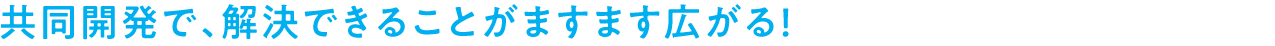 共同開発で、解決できることがますます広がる！