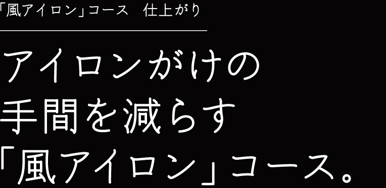 「風アイロン」コース　仕上がり アイロンがけの手間を減らす「風アイロン」コース。