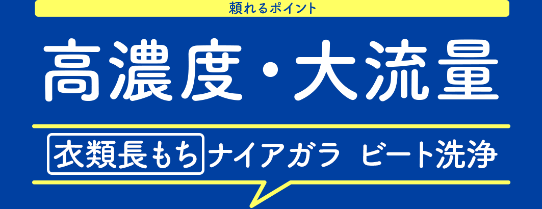 頼れるポイント 大流量・高濃度 衣類長もち ナイアガラ ビート洗浄