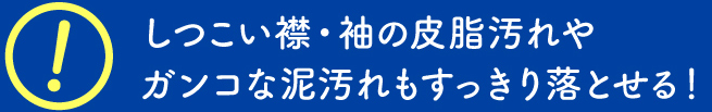 しつこい襟・袖の皮脂汚れやガンコな泥汚れもすっきり落とせる！