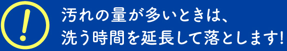 汚れの量が多いときは、洗う時間を延長して落とします!