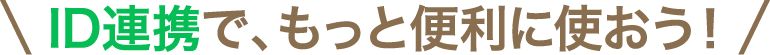 ID連携で、もっと便利に使おう！