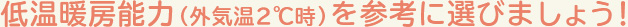 低温暖房能力（外気温２℃時）を参考に選びましょう！