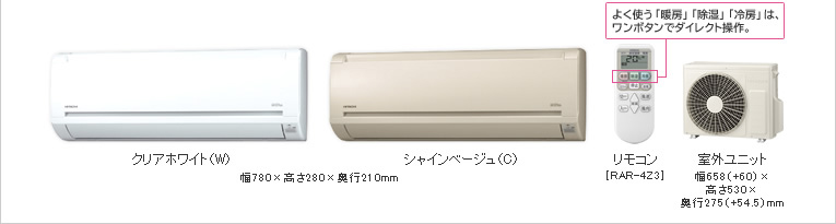 クリアホワイト（W）シャインベージュ（C） 幅780×高さ280×奥行210mm リモコン［RAR-4Z3］　よく使う「暖房」「除湿」「冷房」は、ワンボタンでダイレクト操作。 室外ユニット 幅658（＋60）×高さ530×奥行275（＋54.5）mm