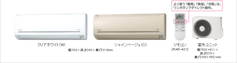 クリアホワイト（W）シャインベージュ（C） 幅780×高さ280×奥行210mm リモコン［RAR-4Z3］　よく使う「暖房」「除湿」「冷房」は、ワンボタンでダイレクト操作。 室外ユニット 幅750（＋91）×高さ570×奥行288（＋56）mm
