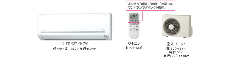 クリアホワイト（W） 幅780×高さ280×奥行210mm リモコン［RAR-4Z3］　よく使う「暖房」「除湿」「冷房」は、ワンボタンでダイレクト操作。 室外ユニット 幅792（＋85）×高さ600×奥行299（+55）mm