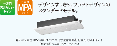 一方向天井カセットタイプ PAM MPAシリーズ デザインすっきり、フラットデザインのスタンダードモデル　幅998×高さ185×奥行378mm（寸法は断熱材を含んでいます。）（別売化粧パネルRAM-PAKPS）