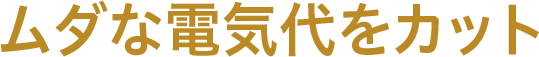 ムダな電気代をカット
